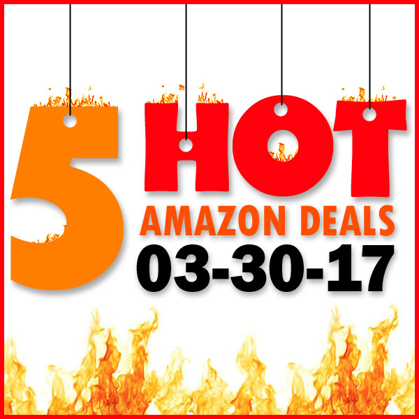 5 HOT AMAZON DEALS – 3/30/17