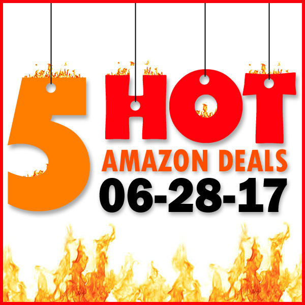 5 HOT AMAZON DEALS – 6/28/17