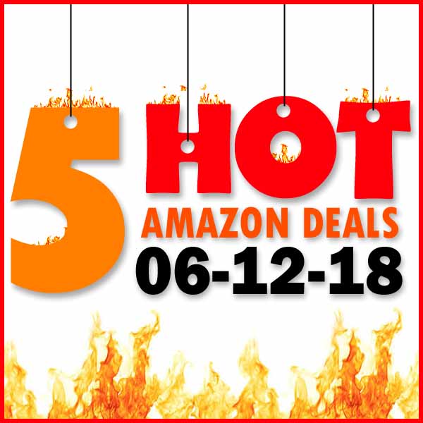 5 HOT AMAZON DEALS – 6/12/18