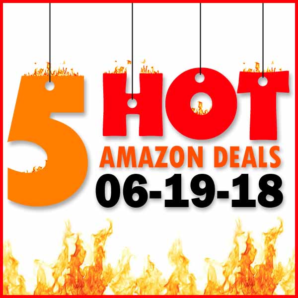 5 HOT AMAZON DEALS – 6/19/18