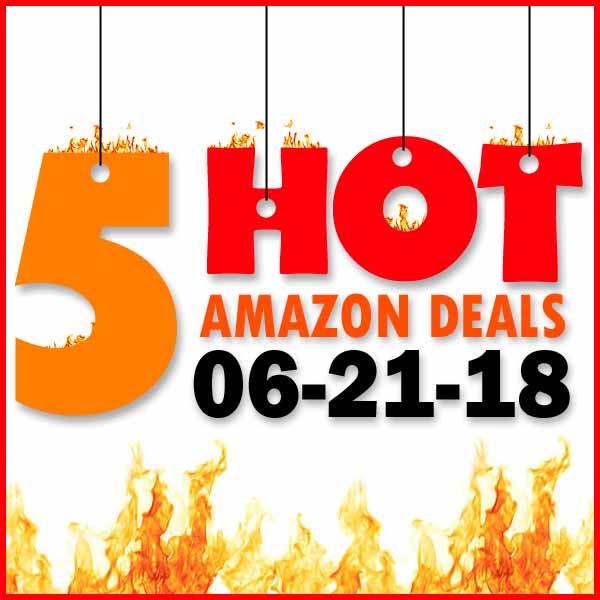 5 HOT AMAZON DEALS – 6/21/18