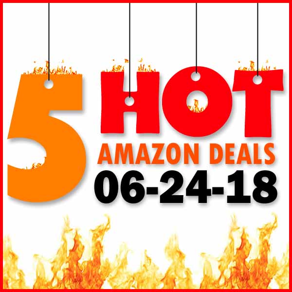 5 HOT AMAZON DEALS – 6/24/18