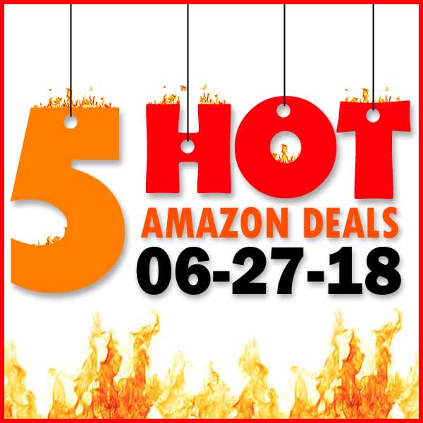 5 HOT AMAZON DEALS – 6/27/18