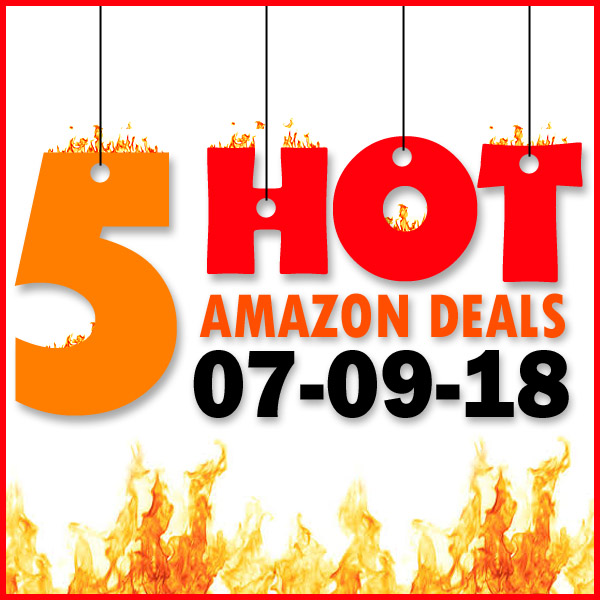 5 HOT AMAZON DEALS – 7/9/18