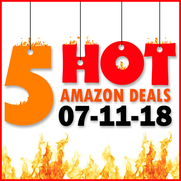 5 HOT AMAZON DEALS – 7/11/18