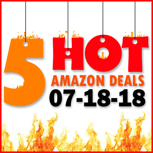 5 HOT AMAZON DEALS – 7/18/18