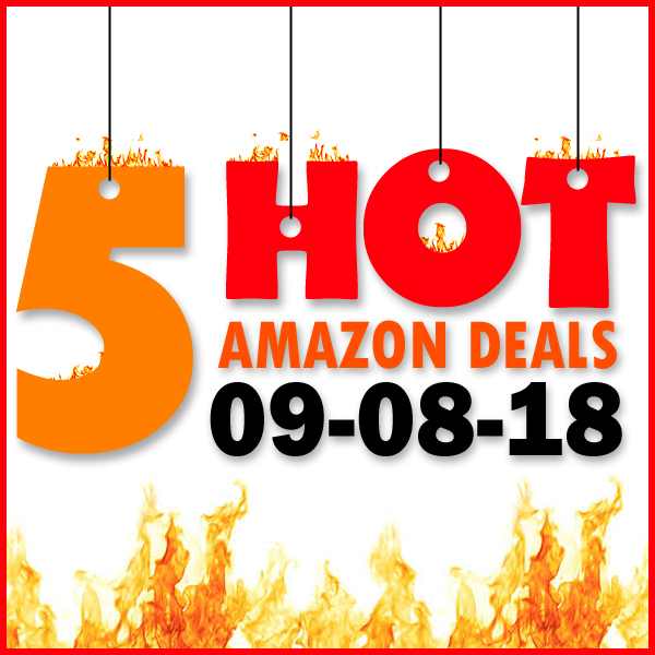 5 HOT AMAZON DEALS – 9/8/18