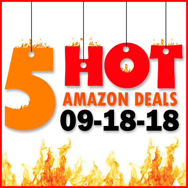 5 HOT AMAZON DEALS – 9/18/18