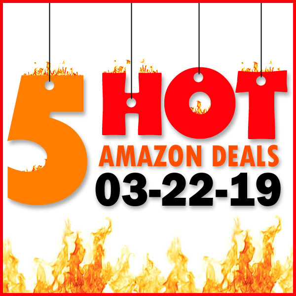 5 HOT AMAZON DEALS – 03/22/19