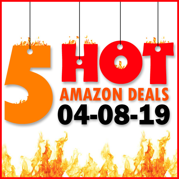 5 HOT AMAZON DEALS – 04/08/19